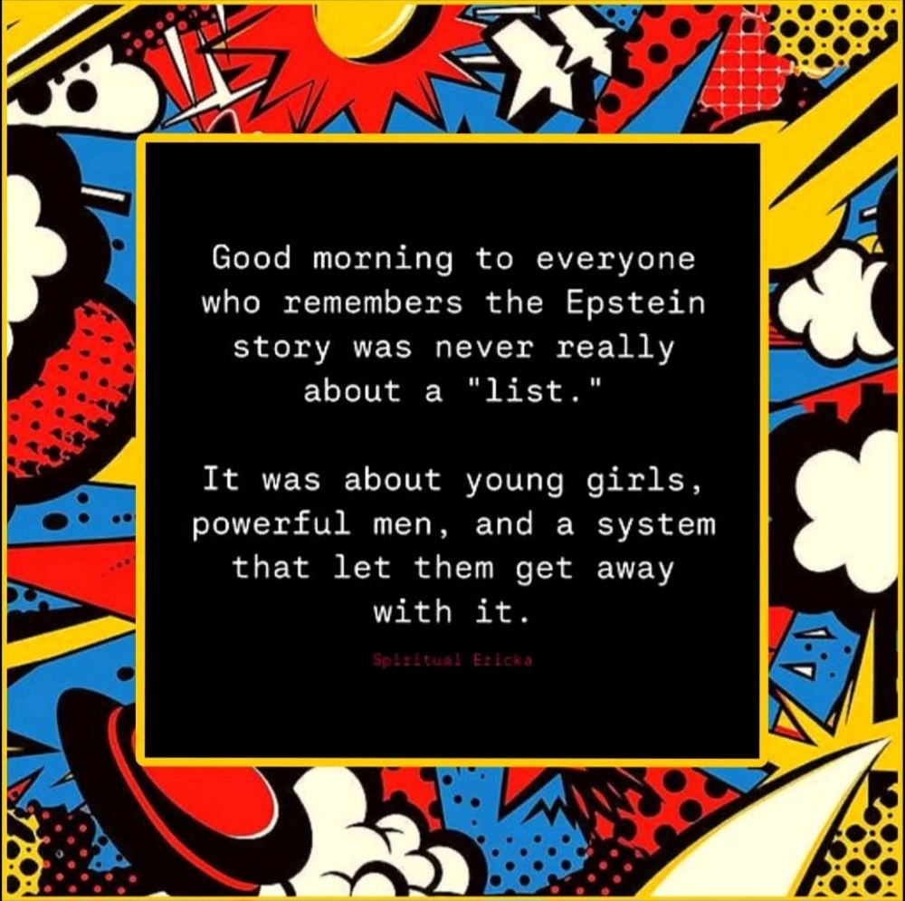 Good morning to everyone who remembers the Epstein story was never really about a "list."
It was about young girls, powerful men, and a system that let them get away with it.