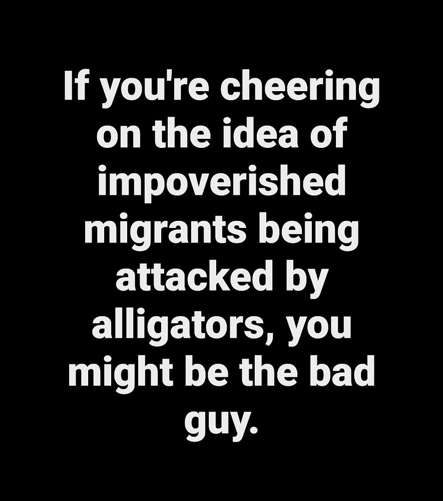 If you're cheering on the idea of impoverished migrants being attacked by alligators, you might be the bad guy.