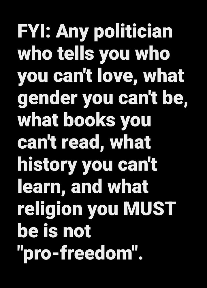 FYI: Any politician who tells you who you can't love, what gender you can't be, what books you can't read, what history you can't learn, and what religion you MUST be is not 