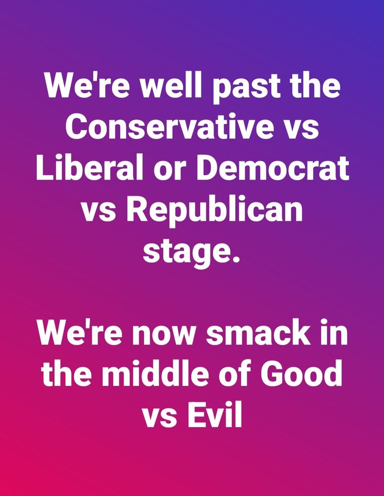 We're well past the Conservative vs Liberal or Democrat vs Republican stage.
We're now smack in the middle of Good vs Evil.