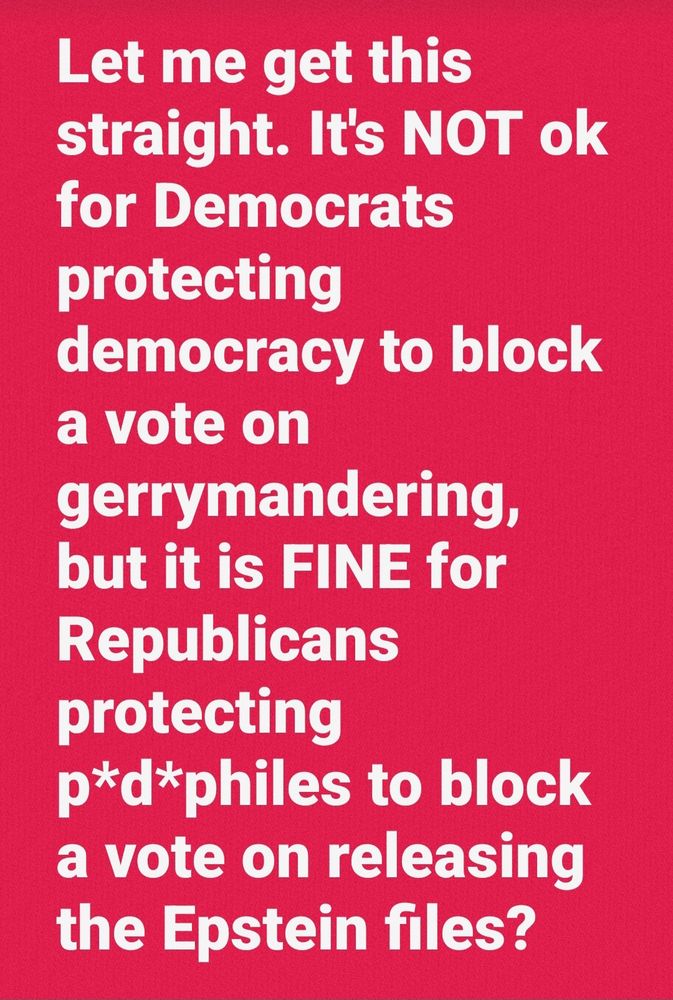 Let me get this straight. It's NOT ok for Democrats protecting democracy to block a vote on gerrymandering, but it is FINE for Republicans protecting p*d*philes to block a vote on releasing the Epstein files?