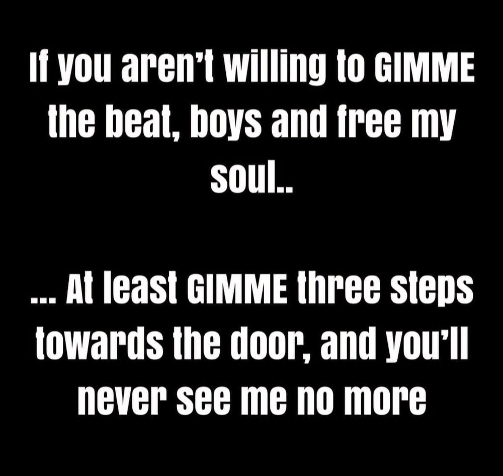 If you aren't willing to GIMME the beat, boys and free my soul..
..At least GIMME three steps towards the door, and you"ll never see me no more