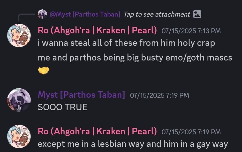Screenshot from discord.
Ro.
i wanna steal all of these from him holy crap.
me and parthos being big busty emo/goth mascs 🤝.
Myst.
SOOO TRUE.
Ro.
except me in a lesbian way and him in a gay way