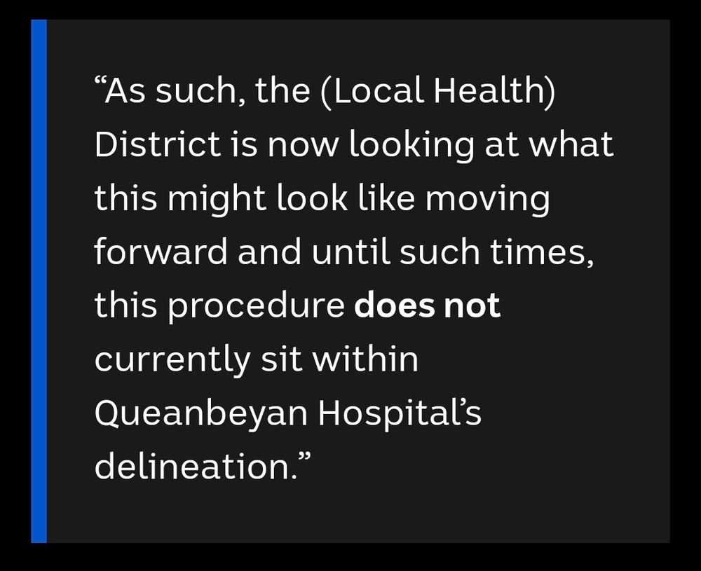 “As such, the (Local Health) District is now looking at what this might look like moving forward and until such times, this procedure does not currently sit within Queanbeyan Hospital’s delineation.”