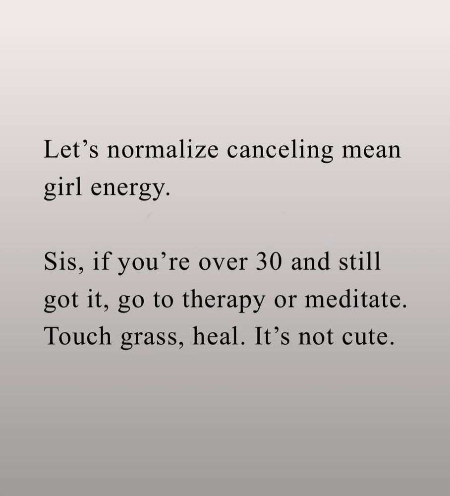 Let's normalize canceling mean girl energy.

Sis, if you're over 30 and still got it, go to therapy or meditate. Touch grass, heal. It's not cute.