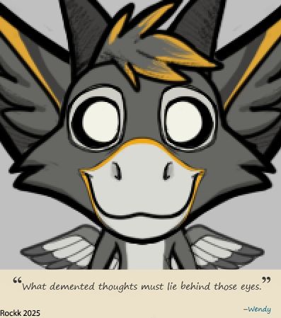 An overly cute dutch angel dragon (Rockk) with blank eyes stares at you with a huge smile. Underneath them is the quote: "What demented thoughts must lie behind those eyes." -Wendy
Wendy is a character from Don't Starve Together.