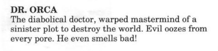 text from the manual for Bimini Run on the genesis that says

DR. ORCA

The diabolical doctor, warped mastermind of a sinister plot to destroy the world. Evil oozes from every pore. He even smells bad!


