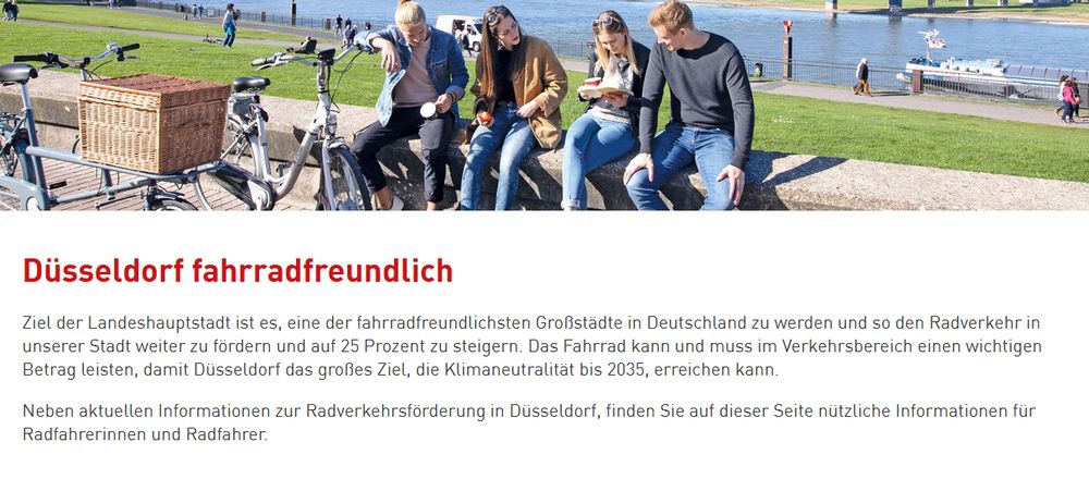 Screenshot der Website der Stadt Düsseldorf. Mehrere Menschen sitzen in der Sonne auf einer Mauer, im Hintergrund Wiese und ein Fluss. Links neben den Menschen ein Lastenfahrrad Text: Düsseldorf fahrradfreundlich Ziel der Landeshauptstadt ist es, eine der fahrradfreundlichsten Großstädte in Deutschland zu werden und so den Radverkehr in unserer Stadt weiter zu fördern und auf 25 Prozent zu steigern. Das Fahrrad kann und muss im Verkehrsbereich einen wichtigen Betrag leisten, damit Düsseldorf das großes Ziel, die Klimaneutralität bis 2035, erreichen kann. Neben aktuellen Informationen zur Radverkehrsförderung in Düsseldorf, finden Sie auf dieser Seite nützliche Informationen für Radfahrerinnen und Radfahrer.
