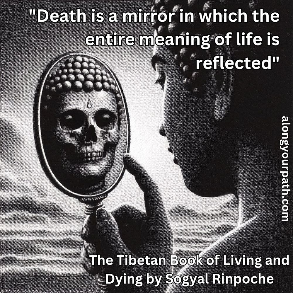 "Death is a mirror in which the entire meaning of life is reflected"  from The Tibetan Book of Living and Dying by Sogyal Rinpoche