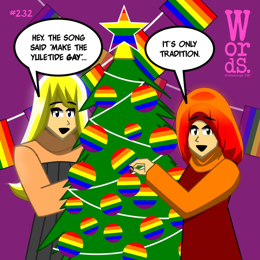 Wendy: "Hey, the song said 'make the Yuletide GAY'..."
Molly: "It's only tradition."

Both are decorating their tree with Pride rainbow ornaments.
