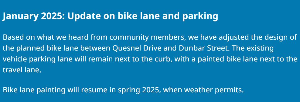 January 2025: Update on bike lane and parking
Based on what we heard from community members, we have adjusted the design of the planned bike lane between Quesnel Drive and Dunbar Street. The existing vehicle parking lane will remain next to the curb, with a painted bike lane next to the travel lane. 

Bike lane painting will resume in spring 2025, when weather permits.