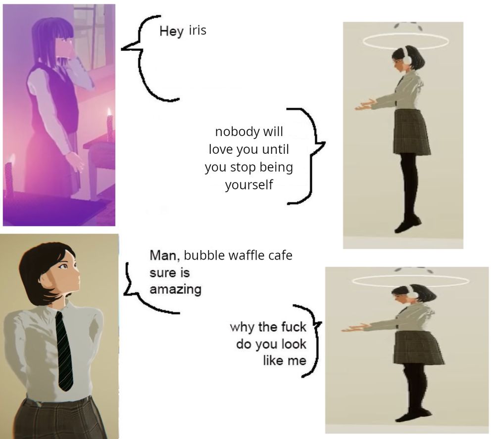 meme format of conversation between jiao and iris
jiao: hey iris
iris: nobody will love you until you stop being yourself
jiao (changed clothes to look like iris): man, bubble waffle cafe sure is amazing
iris: why the fuck do you look like me
