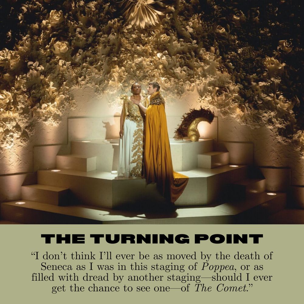 A still from the Poppea half of Yuval Sharon's Monteverdi vs George Lewis staging, The Comet/Poppea, captioned:

THE TURNING POINT: “I don’t think I’ll ever be as moved by the death of Seneca as I was in this staging of Poppea, or as filled with dread by another staging—should I ever get the chance to see one—of The Comet.”