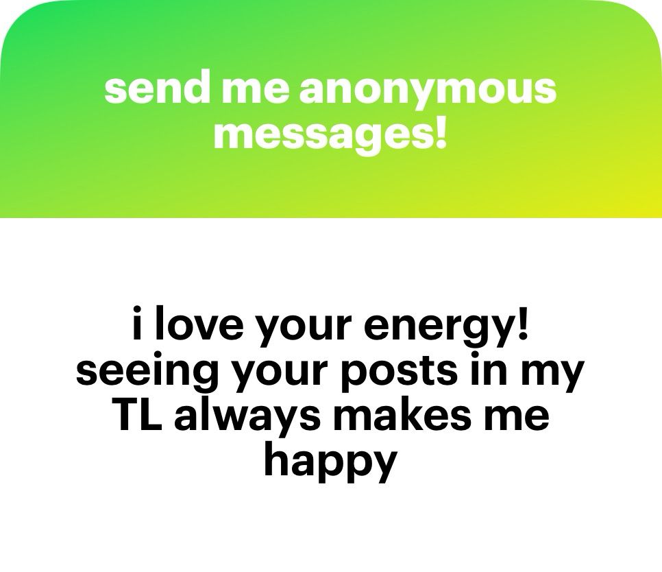 send me anonymous messages!
i love your energy! seeing your posts in my TL always makes me happy