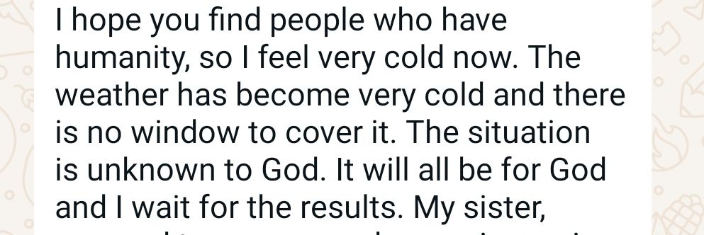Message from Rawan : I hope you find people who have humanity, so I feel very cold now. The weather has become very cold and there is no window to cover it. The situation is unknown to God. It will all be for God and I wait for the results. 