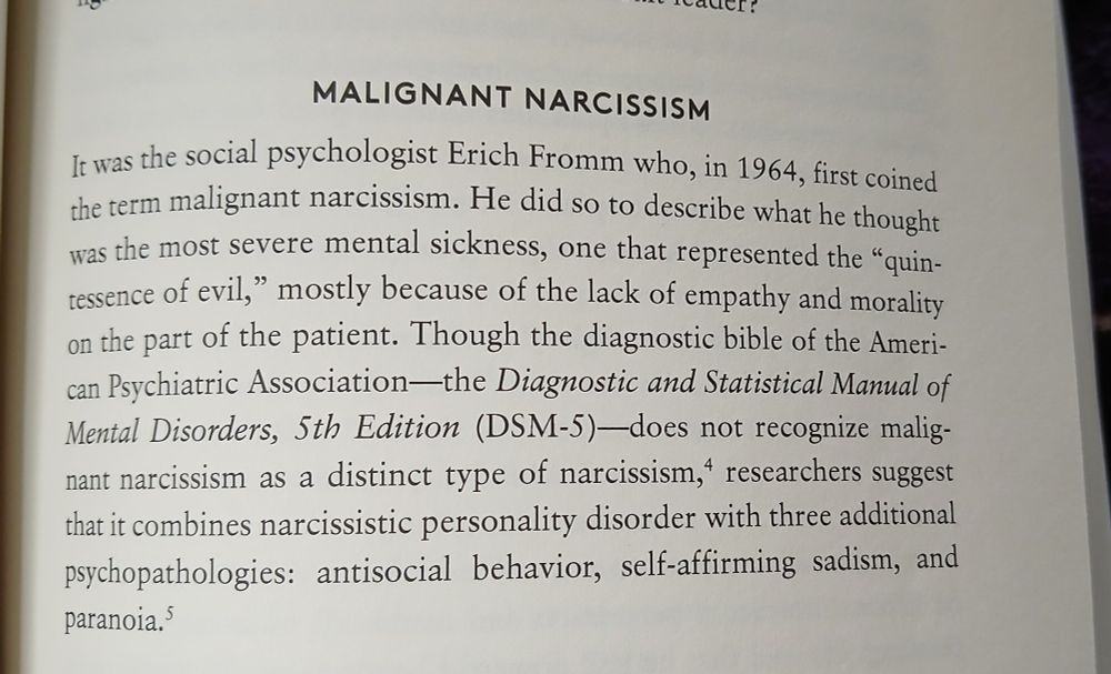 Malignant narcissism it was the social psychologist Erich Fromm who in 1964 first coined the term malignant narcissism. He did so to describe what he thought was the most severe mental sickness one that represented the quintessence of evil mostly because of the lack of empathy and morality on the part of the patient though the diagnostic Bible of the American Psychiatric Association the diagnostic and statistical Manual of mental disorders 5th edition DSM-5 does not recognize malignant narcissism as a distinct type of narcissism researchers suggest that it combines narcissistic personality disorder with three additional psychopathologies antisocial Behavior self-affirming sadism and paranoia