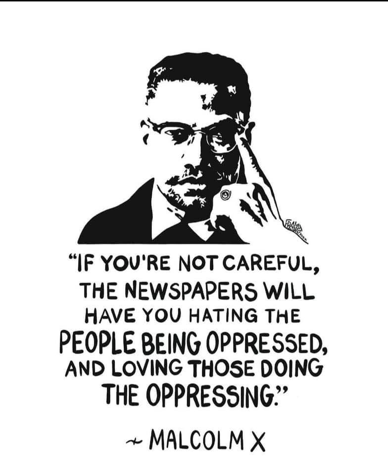Graphic of Malcolm X with the quote “If you’re not careful, the newspapers will have you hating the people being oppressed, and loving those doing the oppressing.”