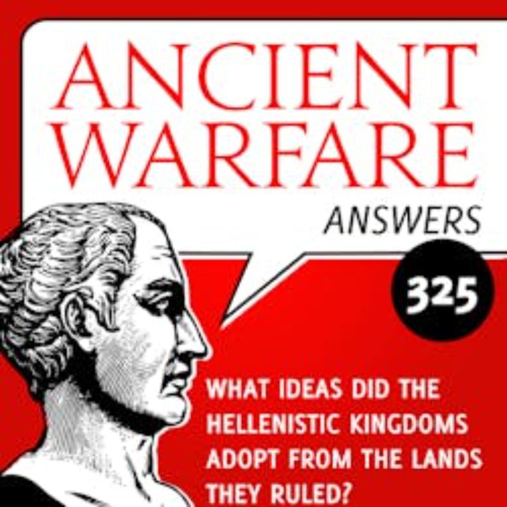 Ancient Warfare Podcast: AWA325 - What ideas did the Hellenistic kingdoms adopt from the lands they ruled?