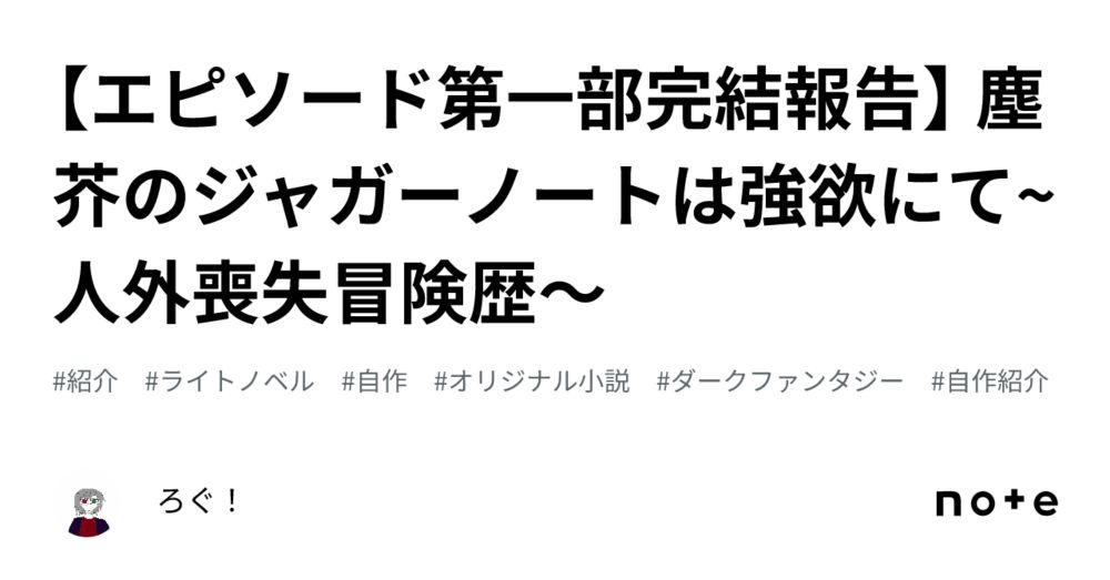 【エピソード第一部完結報告】 塵芥のジャガーノートは強欲にて~人外喪失冒険歴～｜ろぐ！