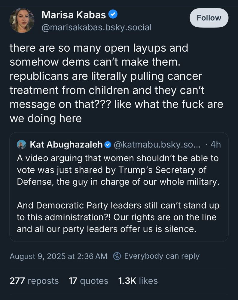 Marisa Kabas
@marisakabas.bsky.social
Follow
there are so many open layups and somehow dems can't make them. republicans are literally pulling cancer treatment from children and they can't message on that??? like what the fuck are we doing here
Kat Abughazaleh
@katmabu.bsky.so... • 4h
A video arguing that women shouldn't be able to vote was just shared by Trump's Secretary of Defense, the guy in charge of our whole military.
And Democratic Party leaders still can't stand up to this administration?! Our rights are on the line and all our party leaders offer us is silence.