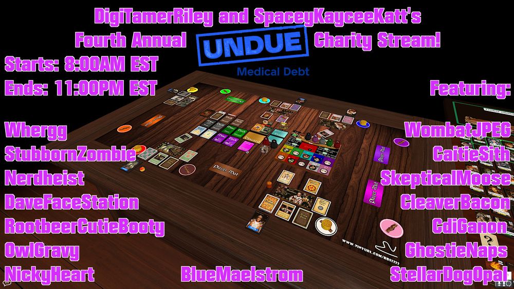 A promo art for the charity stream hosted by DigiTamerRiley and SpaceyKayceeKatt, raising money for the organization Undue Medical Debt. It shows the starting time of 8:00AM EST, the ending time of 11:00PM EST, and all the guests, including Whergg, WombatJPEG, StubbornZombie, CaitieSith, Nerdheist, SkepticalMoose, DaveFaceStation, CleaverBacon, RootbeerCutieBooty, CdiGanon, OwlGravy, GhostieNaps, NickyHeart, BlueMaelstrom, and StellarDogOpal. The group will play Red Dragon Inn to raise donations for the charity organization, and further details are included in the later posts in the thread.