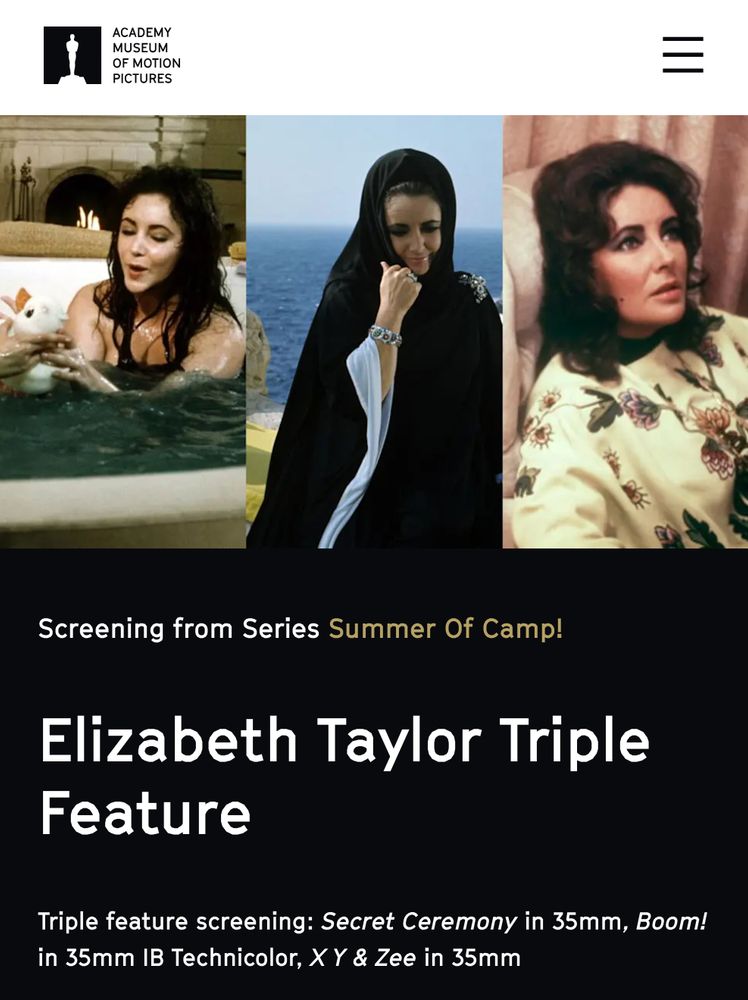 A screenshot from the Academy Museum of Motion Pictures website advertising:

Screening from Series: Summer of Camp!

Elizabeth Taylor Triple Feature

Triple feature screening: Secret Ceremony in 35mm, Boom! in 35mm IB Technicolor, X Y & Zee in 35mm