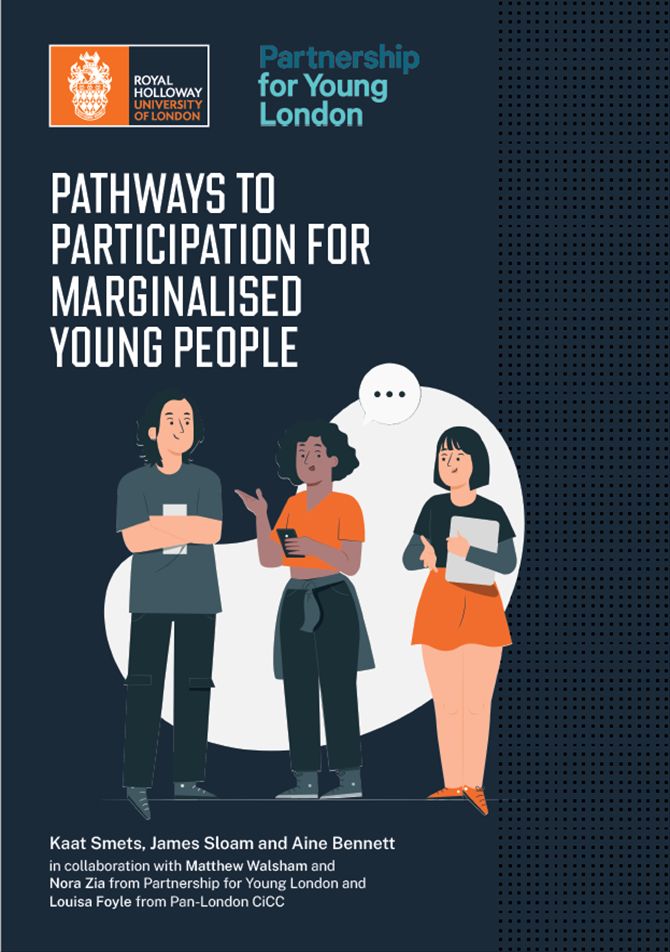 The front page of the report. The background is navy blue. The Royal Holloway and Partnership for Young London logos are in the top left hand corner. Underneath this is the title "Pathways to Participation for Marginalised Young People". In the centre of the page is an image of three young people talking intently. Under the image is the text "Kaat Smets, James Sloam and Aine Bennett in collaboration with Matthew Walsham and Nora Zia from Partnership for Young London and Louisa Foyle from Pan-London CiCC".