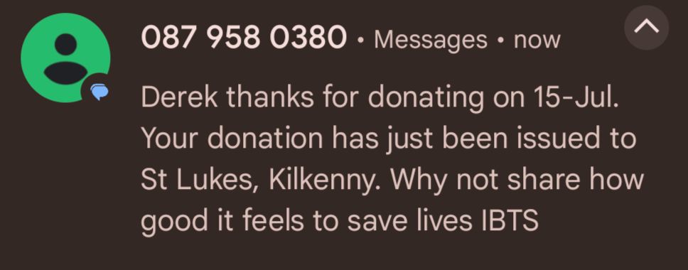 Derek thanks for donating on 15-Jul. Your donation has just been issued to St Lukes, Kilkenny. Why not share how good it feels to save lives IBTS 