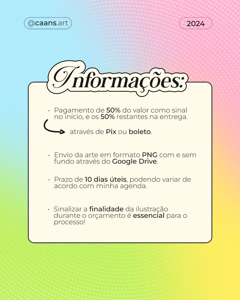 Um fundo colorido com tons de azul, rosa e verde com o texto "Informações" em destaque. Abaixo, há detalhes sobre o processo de pagamento e entrega de ilustrações, como: "Pagamento de 50% do valor no início, e os 50% restantes na entrega", com a opção de pagamento por PIX ou boleto. A arte é entregue em formato PNG por Google Drive. O prazo é de 10 dias úteis, com a possibilidade de variação conforme a agenda. Também menciona a importância de sinalizar a finalidade da ilustração durante o orçamento.