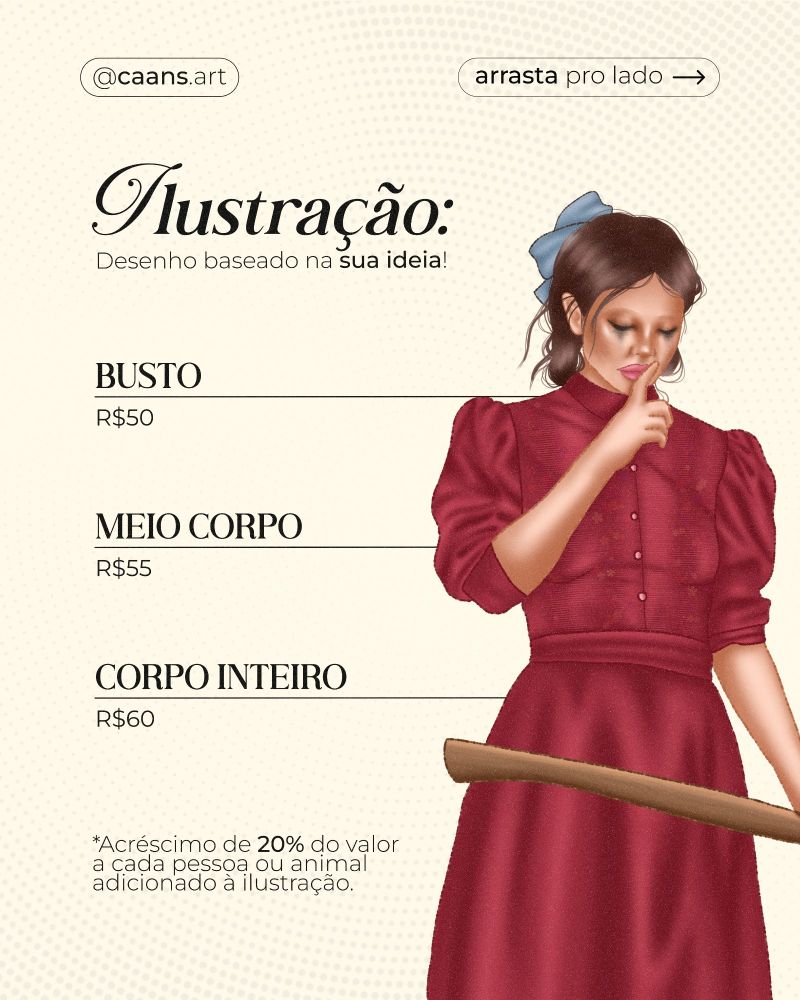 Um fundo claro com texto e uma ilustração de uma mulher vestindo um vestido vermelho escuro e segurando um cabo de madeira. O texto principal diz: "Ilustração: Desenho baseado na sua ideia!" Os preços listados incluem "Busto: R$50", "Meio Corpo: R$55", "Corpo Inteiro: R$60". Há uma nota dizendo que há um acréscimo de 20% no valor para cada pessoa ou animal adicional. No topo da imagem, há o handle de Instagram "@caans.art" e a instrução "arrasta pro lado".