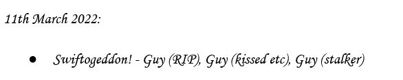 A screenshot of a document. The text reads:

11 March 2022:

Swiftogeddon! - Guy (RIP), Guy (kissed etc), Guy (stalker)