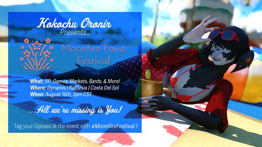 Kokochu Oronir Presents...
Moonfire Faire Festival!
What: RP, Games, Markets, Bards, & More!
Where: Dynamis | Rafflesia | Costa Del Sol
When: August 16th, 3pm CST
...All we're missing is You!

Tag your Gposes at the event with #MoonfireFestival !