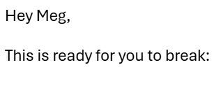 A screenshot from an email. It reads:

"Hey Meg,

This is ready for you to break:"