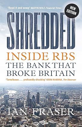 ‘Shredded: Inside RBS The Bank That Broke Britain’ by Ian Fraser. New paperback edition published in 2024. 