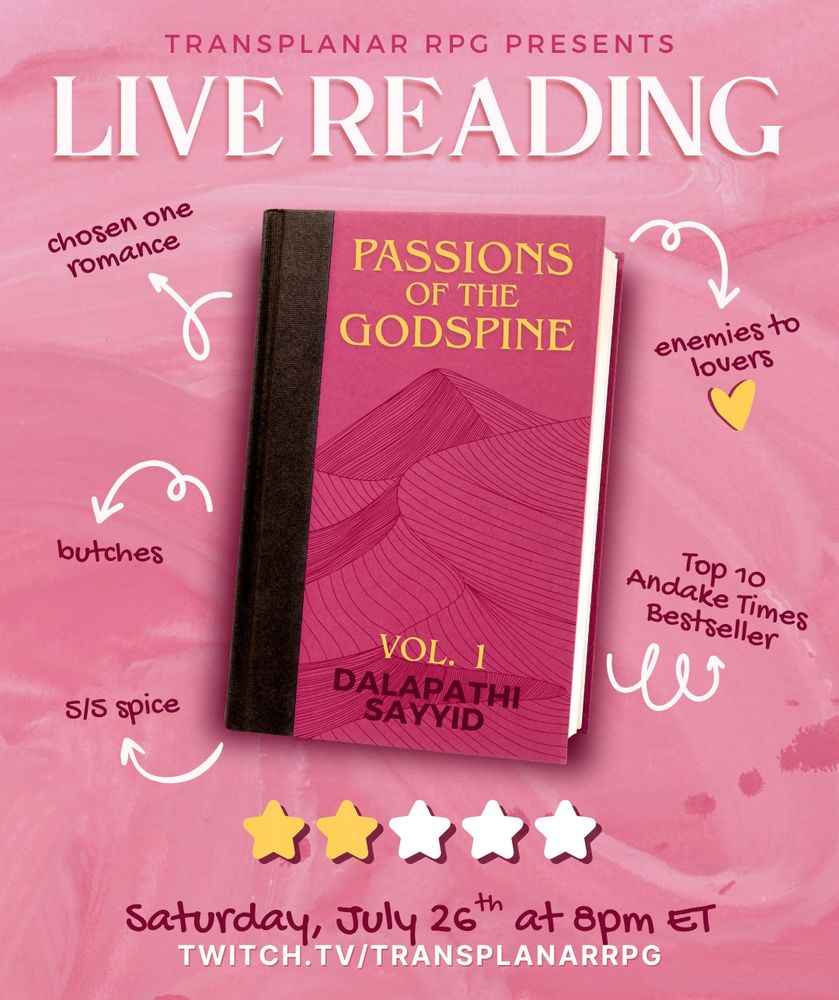 A stream graphic for Transplanar RPG that appears to be in the style of a cheesy book recommendation. The graphic has a pink textured background with a darker pink book in the center, and arrows pointing to text framing it. The book has a mountain lined on the cover, and text that reads: “Passions of the Godspine VOL. 1 Dalapathi Sayyid”. Arrows point to text around the book that reads: “enemies to lovers. Top 10 Andake Times Bestseller. chosen one romance. butches. 5/5 spice.” At the bottom, there is a ranking of 2/5 stars. Large text over the graphic reads: “Transplanar RPG Presents: LIVE READING. Saturday, July 26th at 8pm ET. twitch.tv/transplanarrpg.”
