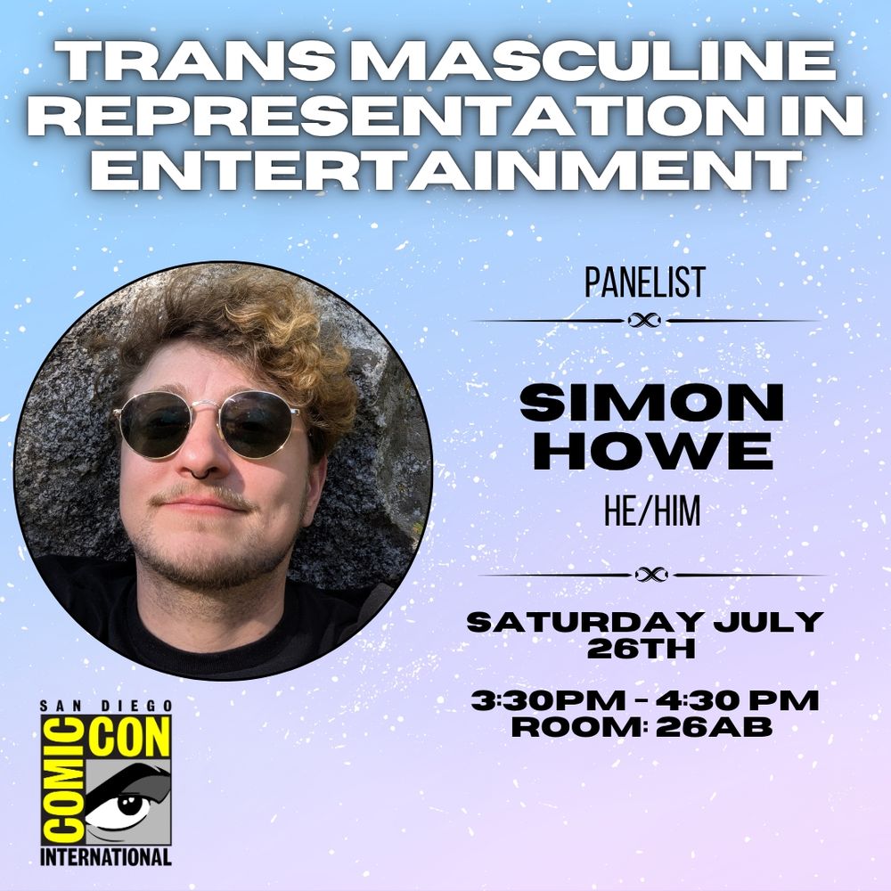 Transmasculine representation in entertainment panelist simon Howe, he/him. Saturday July 26th 3:30pm-4:30pm room: 26AB at san Diego comic con.