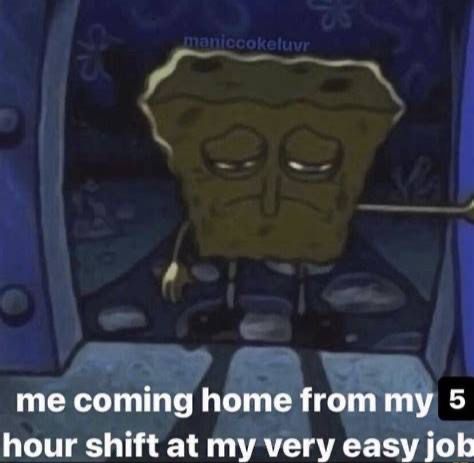 Me coming home from my 5 hour shift at my very easy job. A picture of spongebob, in the E-for-everyone nude, opening the door to his home at night, looking like he has experienced the universe's worst day.