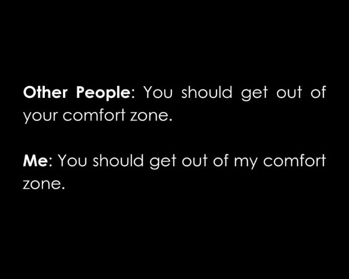 Other people: You should get out of your comfort zone. Me: you should get out of my comfort zone