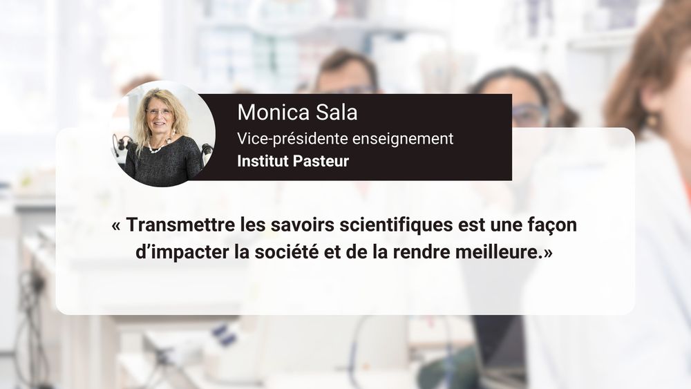 cette image met en avant une citation de Monica Sala, vice-présidente enseignement de l'Institut Pasteur qui dit : "Transmettre les savoirs scientifiques est une façon d'impacter la société et de la rendre meilleure."