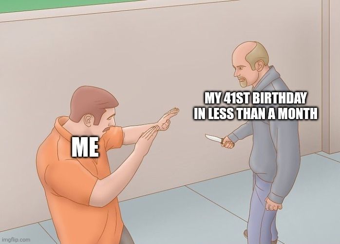 A picture of a man in blue on the right, holding a knife, approaching a man in orange with his hands up to defend against the knife. The text "me" is overlaid over the man defending; the text "my 41st birthday in less than a month" is overlaid over the man in blue.