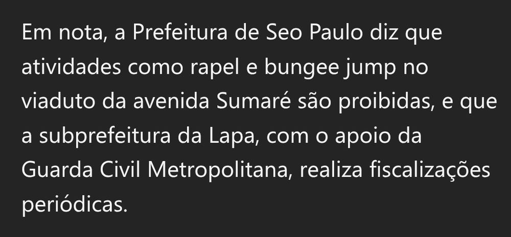 Em nota, a Prefeitura de Seo Paulo diz que atividades como rapel e bungee jump no viaduto da avenida Sumaré são proibidas, e que a subprefeitura da Lapa, com o apoio da Guarda Civil Metropolitana, realiza fiscalizações periódicas.