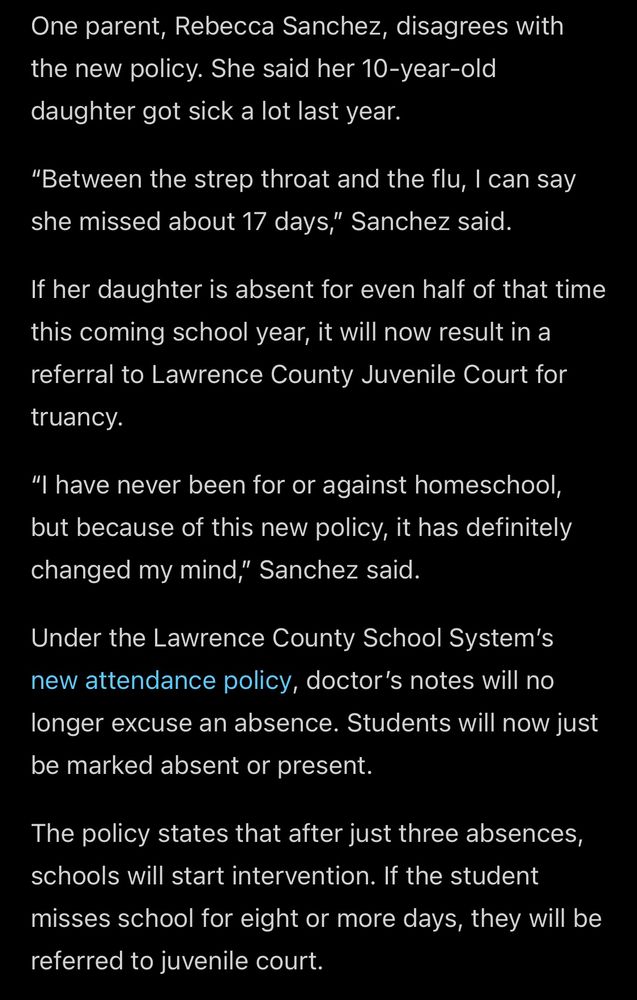 One parent, Rebecca Sanchez, disagrees with the new policy. She said her 10-year-old daughter got sick a lot last year.
"Between the strep throat and the flu, I can say she missed about 17 days," Sanchez said.
If her daughter is absent for even half of that time this coming school year, it will now result in a referral to Lawrence County Juvenile Court for truancy.
"I have never been for or against homeschool, but because of this new policy, it has definitely changed my mind," Sanchez said.
Under the Lawrence County School System's new attendance policy, doctor's notes will no longer excuse an absence. Students will now just be marked absent or present.
The policy states that after just three absences, schools will start intervention. If the student misses school for eight or more days, they will be referred to juvenile court.