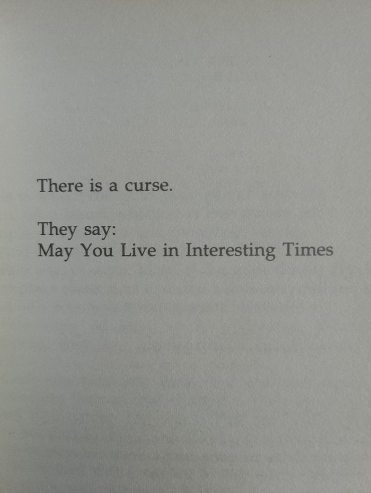 Quote from Terry Prachett book, Interesting Times. It reads "There is a curse: They say may you live in interesting times"