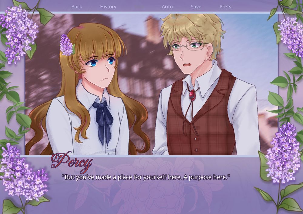 screenshot of a visual novel. the purple textbox surrounds the screen with lilacs around the frame. a blonde woman in a white button up shirt and lilac in her haid stands beside a blonde man in a red vest, both standing in front of a building. the text at the bottom reads:
Percy
"But you've made a place for yourself here. A purpose here."