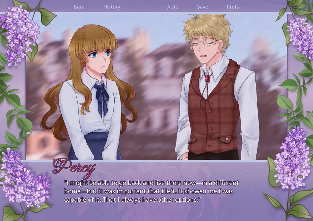 screenshot of a visual novel. the purple textbox surrounds the screen with lilacs around the frame. a blonde woman in a white button up shirt stands beside a blonde man in a red vest, both standing in front of buildings. the text at the bottom reads:
Percy
"I might be able to go back and live there now—in a different home—but it was important that I left. It showed me I was capable of it. That I always have other options."
