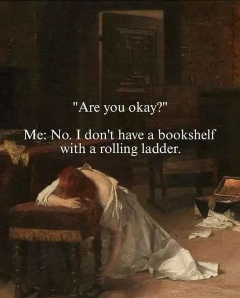 A painting of a woman lying on the floor with her face on a stool like she's in despair. Caption says: 
"Are you okay?"
Me: no. I don't have a bookshelf with a rolling ladder.