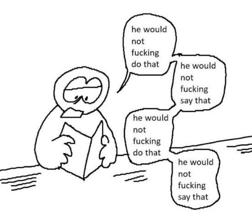 Drawing of a person with a dissaponted expression on their face reading a book while complaining about their favourite character being misinterpreted:
"he would not fucking do that
he would not fucking say that
he would not fucking do that
he would not fucking say that"