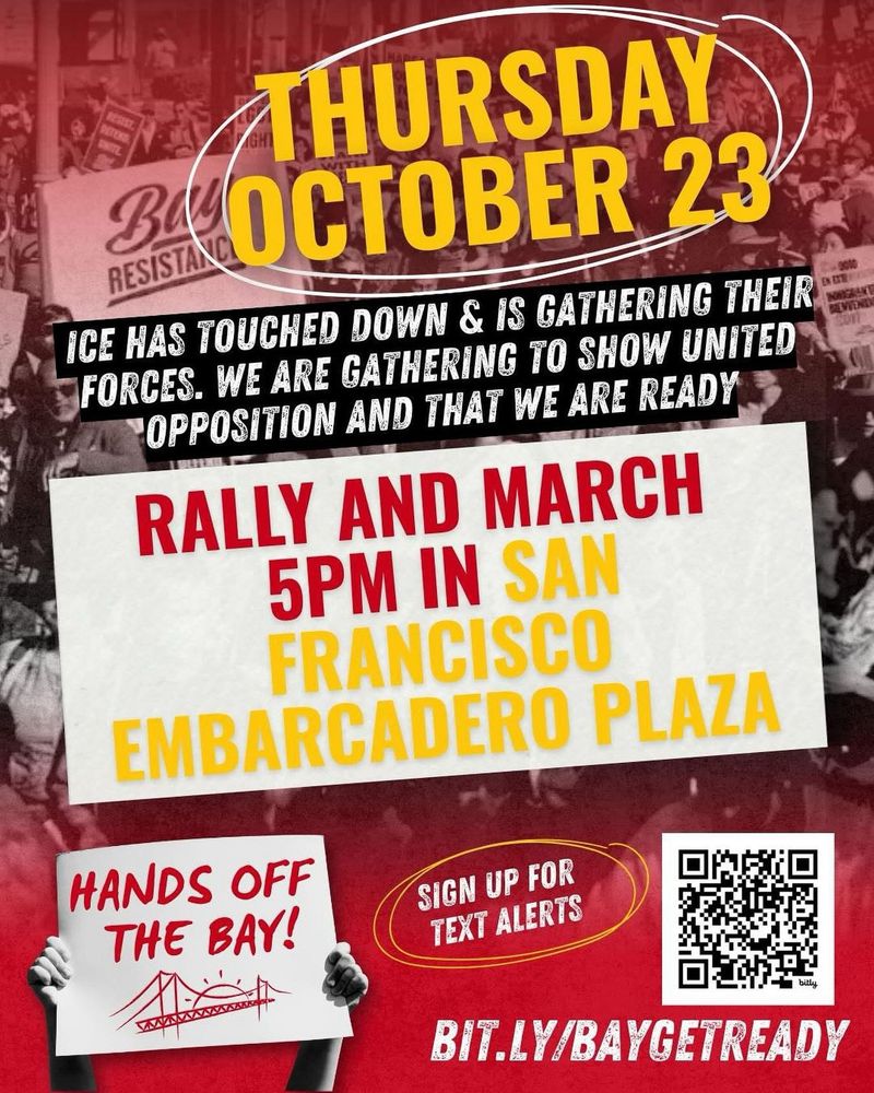 Graphic reads:

THURSDAY OCTOBER 23
ICE HAS TOUCHED DOWN & IS GATHERING THEIR FORCES. WE ARE GATHERING TO SHOW UNITED OPPOSITION AND THAT WE ARE READY 

RALLY AND MARCH
5PM IN SAN FRANCISCO
EMBARCADERO PLAZA
HANDS OFF THE BAY!
SIGN UP FOR TEXT ALERTS
BIT.LY/BAYGETREADY