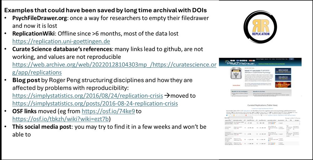 Examples that could have been saved by long time archival with DOIs
PsychFileDrawer.org: once a way for researchers to empty their filedrawer and now it is lost
ReplicationWiki: Offline since >6 months, most of the data lost https://replication.uni-goettingen.de
Curate Science database‘s references: many links lead to github, are not working, and values are not reproducible https://web.archive.org/web/20220128104303mp_/https://curatescience.org/app/replications
Blog post by Roger Peng structuring disciplines and how they are affected by problems with reproducibility: https://simplystatistics.org/2016/08/24/replication-crisis moved to https://simplystatistics.org/posts/2016-08-24-replication-crisis 
OSF links moved (eg from https://osf.io/74ke9 to https://osf.io/tbkzh/wiki?wiki=ezt7b)
This social media post: you may try to find it in a few weeks and won‘t be able to
