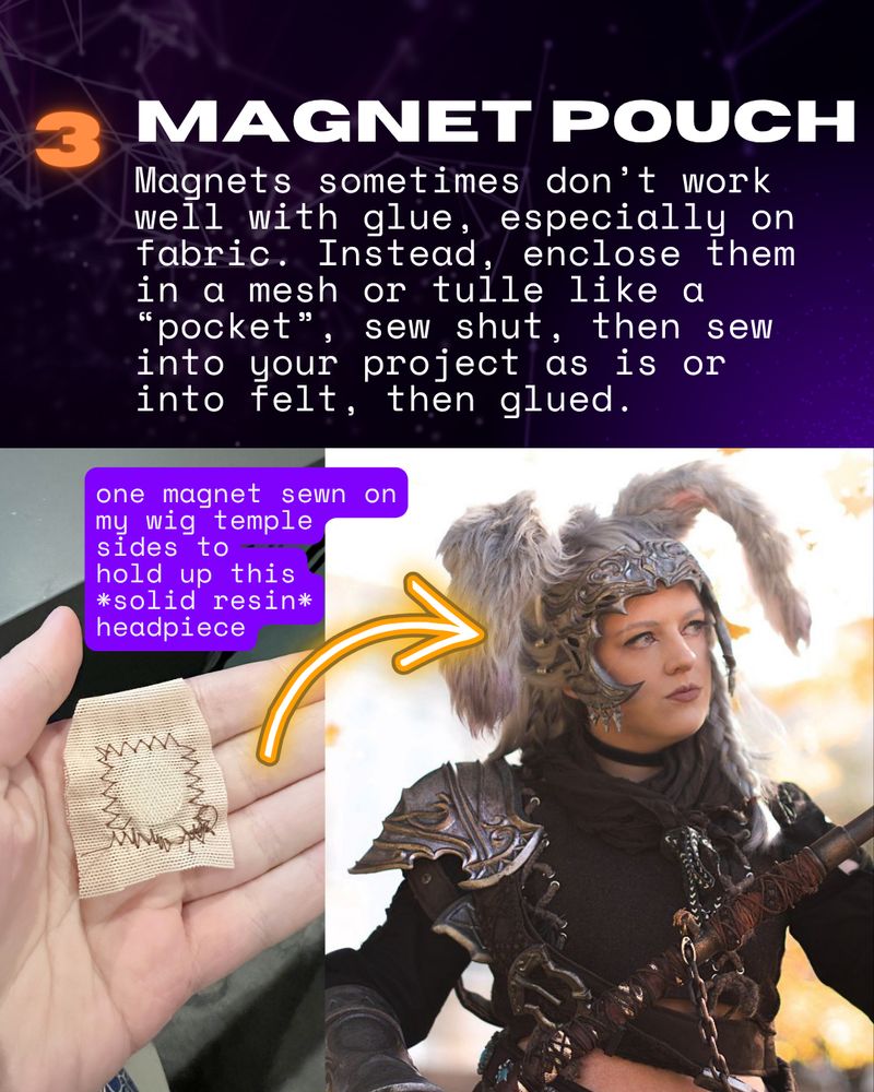 the header reads 'magnet pouch'. the text reads 'Magnets sometimes don’t work well with glue, especially on fabric. Instead, enclose them in a mesh or tulle like a “pocket”, sew shut, then sew into your project as is or into felt, then glued.'. there's a magnet with a mesh fabric sewn around it, and an arrow pointing to a cosplayer dressed as a viera from final fantasy xiv, at their headpiece on their wig, which is kept on with magnets.
